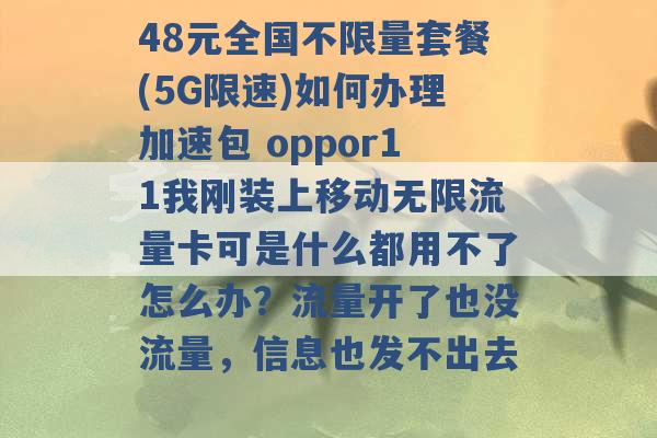 48元全国不限量套餐(5G限速)如何办理加速包 oppor11我刚装上移动无限流量卡可是什么都用不了怎么办？流量开了也没流量，信息也发不出去 -第1张图片-电信联通移动号卡网