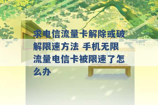 求电信流量卡解除或破解限速方法 手机无限流量电信卡被限速了怎么办 -第1张图片-电信联通移动号卡网