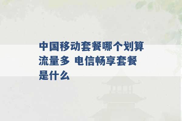 中国移动套餐哪个划算流量多 电信畅享套餐是什么 -第1张图片-电信联通移动号卡网