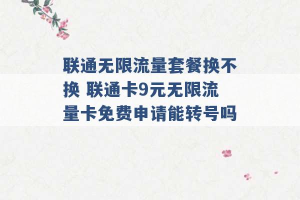 联通无限流量套餐换不换 联通卡9元无限流量卡免费申请能转号吗 -第1张图片-电信联通移动号卡网