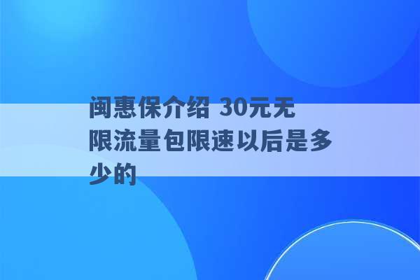 闽惠保介绍 30元无限流量包限速以后是多少的 -第1张图片-电信联通移动号卡网