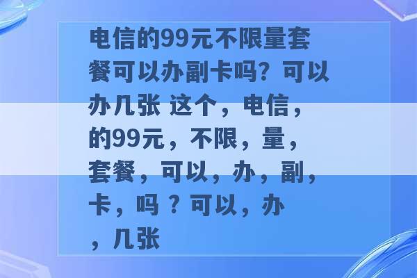 电信的99元不限量套餐可以办副卡吗？可以办几张 这个，电信，的99元，不限，量，套餐，可以，办，副，卡，吗 ? 可以，办，几张 -第1张图片-电信联通移动号卡网