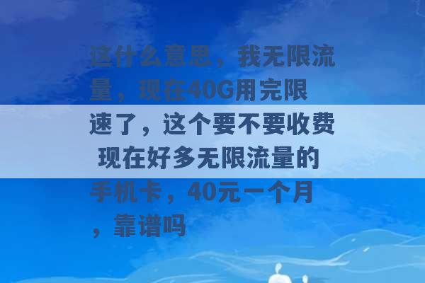 这什么意思，我无限流量，现在40G用完限速了，这个要不要收费 现在好多无限流量的手机卡，40元一个月，靠谱吗 -第1张图片-电信联通移动号卡网