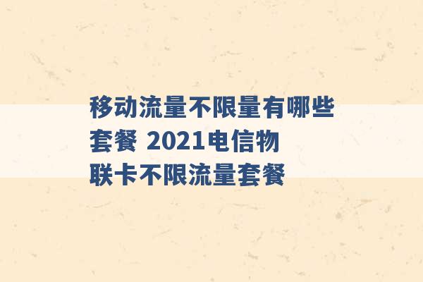 移动流量不限量有哪些套餐 2021电信物联卡不限流量套餐 -第1张图片-电信联通移动号卡网