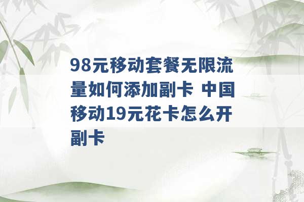 98元移动套餐无限流量如何添加副卡 中国移动19元花卡怎么开副卡 -第1张图片-电信联通移动号卡网