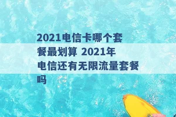 2021电信卡哪个套餐最划算 2021年电信还有无限流量套餐吗 -第1张图片-电信联通移动号卡网