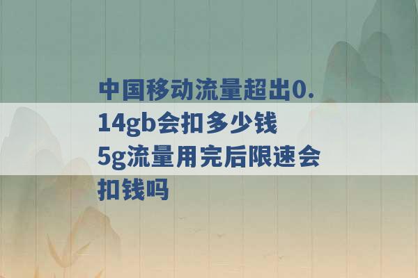 中国移动流量超出0.14gb会扣多少钱 5g流量用完后限速会扣钱吗 -第1张图片-电信联通移动号卡网