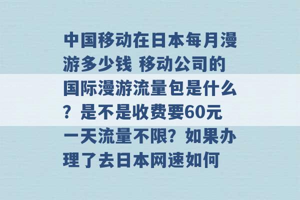 中国移动在日本每月漫游多少钱 移动公司的国际漫游流量包是什么？是不是收费要60元一天流量不限？如果办理了去日本网速如何 -第1张图片-电信联通移动号卡网