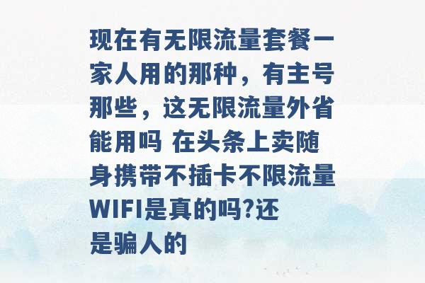 现在有无限流量套餐一家人用的那种，有主号那些，这无限流量外省能用吗 在头条上卖随身携带不插卡不限流量WIFI是真的吗?还是骗人的 -第1张图片-电信联通移动号卡网