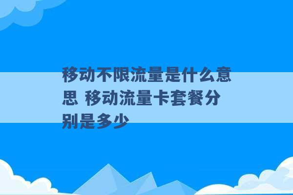 移动不限流量是什么意思 移动流量卡套餐分别是多少 -第1张图片-电信联通移动号卡网