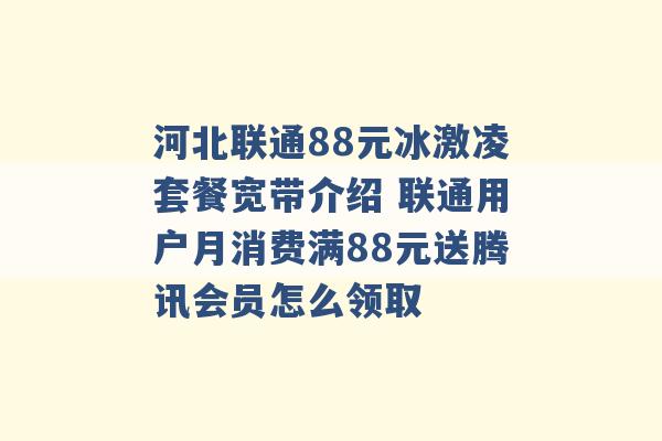 河北联通88元冰激凌套餐宽带介绍 联通用户月消费满88元送腾讯会员怎么领取 -第1张图片-电信联通移动号卡网