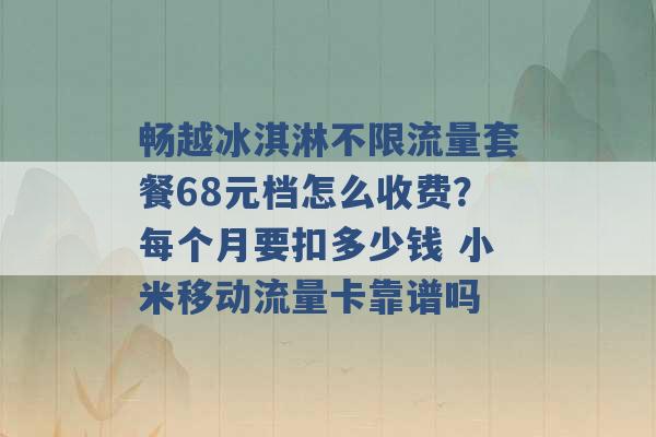 畅越冰淇淋不限流量套餐68元档怎么收费？每个月要扣多少钱 小米移动流量卡靠谱吗 -第1张图片-电信联通移动号卡网