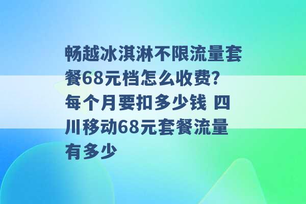 畅越冰淇淋不限流量套餐68元档怎么收费？每个月要扣多少钱 四川移动68元套餐流量有多少 -第1张图片-电信联通移动号卡网