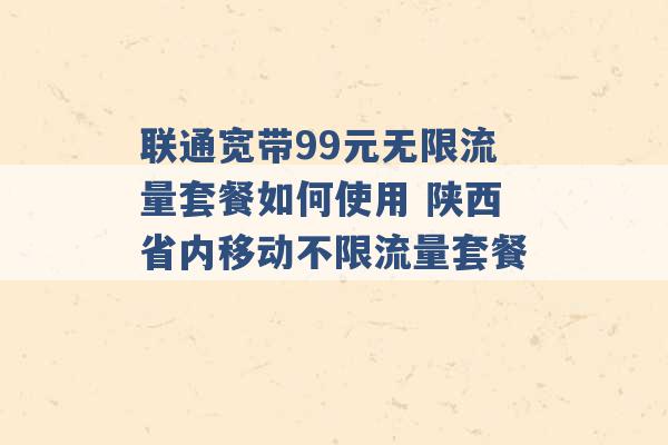 联通宽带99元无限流量套餐如何使用 陕西省内移动不限流量套餐 -第1张图片-电信联通移动号卡网