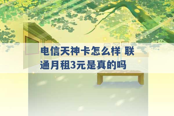 电信天神卡怎么样 联通月租3元是真的吗 -第1张图片-电信联通移动号卡网