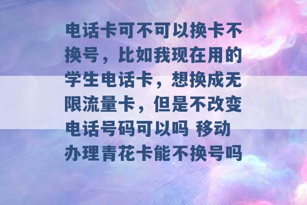 电话卡可不可以换卡不换号，比如我现在用的学生电话卡，想换成无限流量卡，但是不改变电话号码可以吗 移动办理青花卡能不换号吗 -第1张图片-电信联通移动号卡网