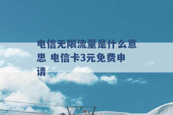 电信无限流量是什么意思 电信卡3元免费申请 -第1张图片-电信联通移动号卡网