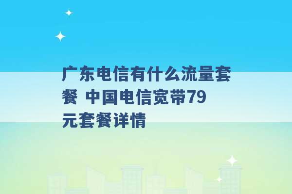 广东电信有什么流量套餐 中国电信宽带79元套餐详情 -第1张图片-电信联通移动号卡网