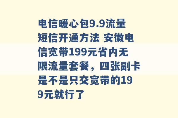 电信暖心包9.9流量短信开通方法 安徽电信宽带199元省内无限流量套餐，四张副卡是不是只交宽带的199元就行了 -第1张图片-电信联通移动号卡网