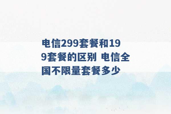 电信299套餐和199套餐的区别 电信全国不限量套餐多少 -第1张图片-电信联通移动号卡网