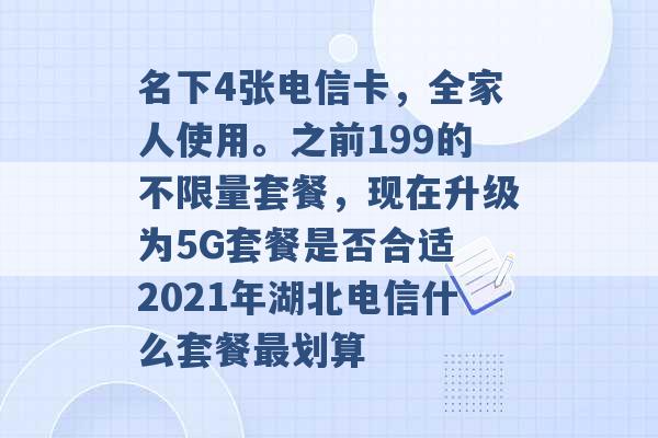 名下4张电信卡，全家人使用。之前199的不限量套餐，现在升级为5G套餐是否合适 2021年湖北电信什么套餐最划算 -第1张图片-电信联通移动号卡网