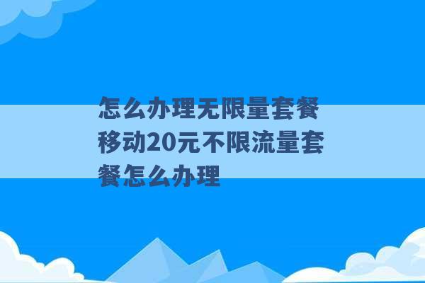 怎么办理无限量套餐 移动20元不限流量套餐怎么办理 -第1张图片-电信联通移动号卡网