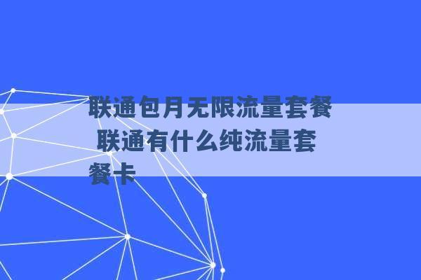 联通包月无限流量套餐 联通有什么纯流量套餐卡 -第1张图片-电信联通移动号卡网