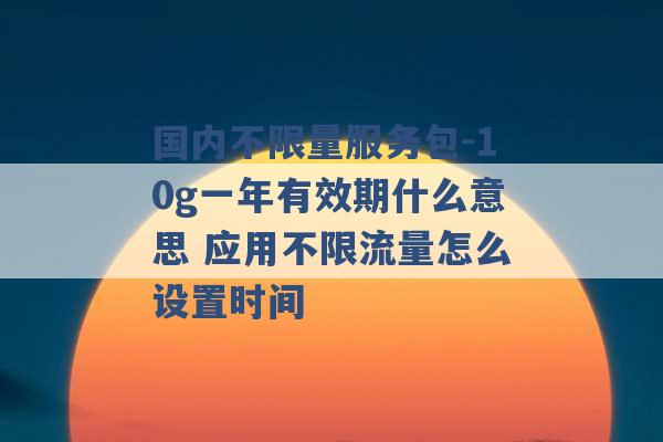 国内不限量服务包-10g一年有效期什么意思 应用不限流量怎么设置时间 -第1张图片-电信联通移动号卡网