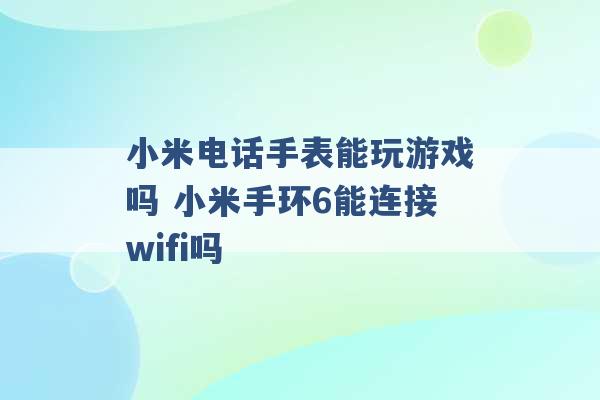 小米电话手表能玩游戏吗 小米手环6能连接wifi吗 -第1张图片-电信联通移动号卡网