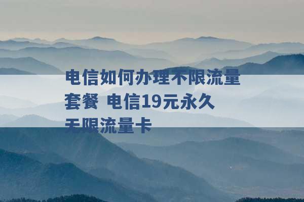 电信如何办理不限流量套餐 电信19元永久无限流量卡 -第1张图片-电信联通移动号卡网