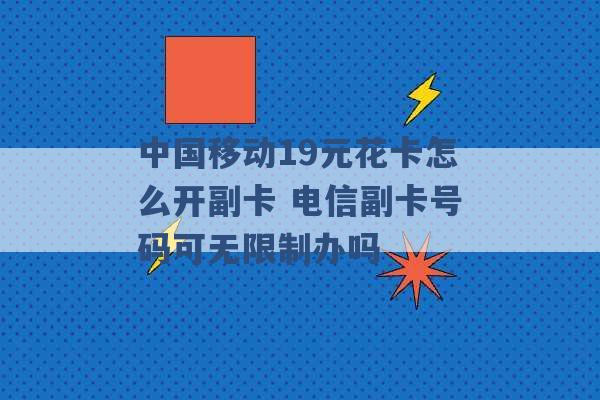 中国移动19元花卡怎么开副卡 电信副卡号码可无限制办吗 -第1张图片-电信联通移动号卡网