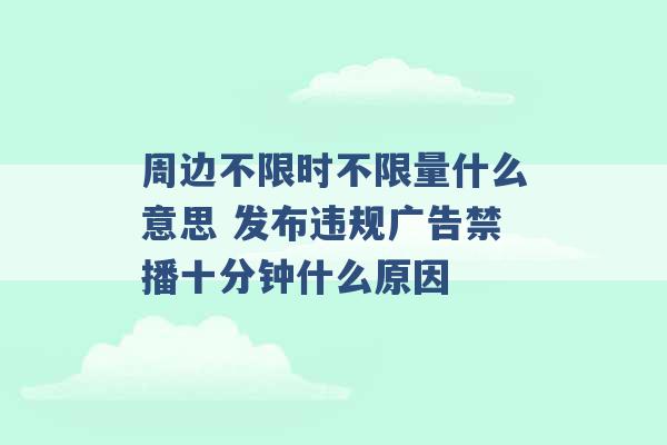 周边不限时不限量什么意思 发布违规广告禁播十分钟什么原因 -第1张图片-电信联通移动号卡网