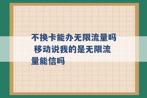 不换卡能办无限流量吗 移动说我的是无限流量能信吗 -第1张图片-电信联通移动号卡网