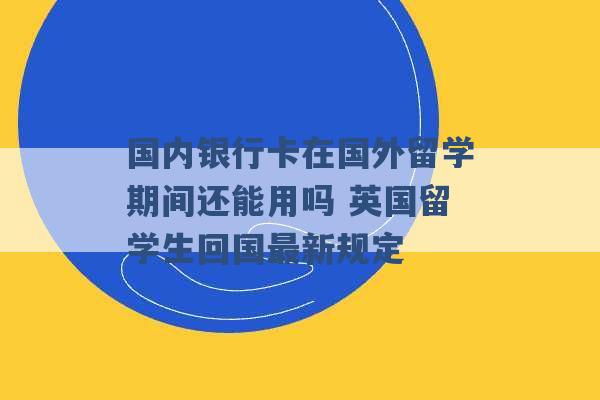 国内银行卡在国外留学期间还能用吗 英国留学生回国最新规定 -第1张图片-电信联通移动号卡网