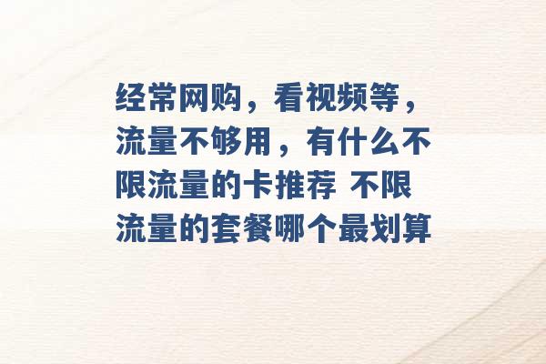 经常网购，看视频等，流量不够用，有什么不限流量的卡推荐 不限流量的套餐哪个最划算 -第1张图片-电信联通移动号卡网