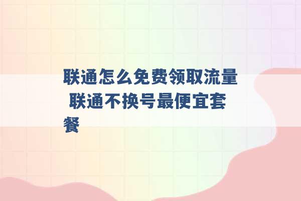 联通怎么免费领取流量 联通不换号最便宜套餐 -第1张图片-电信联通移动号卡网