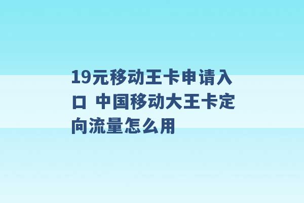 19元移动王卡申请入口 中国移动大王卡定向流量怎么用 -第1张图片-电信联通移动号卡网