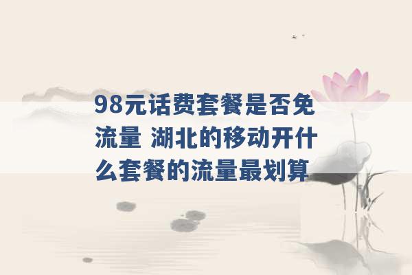 98元话费套餐是否免流量 湖北的移动开什么套餐的流量最划算 -第1张图片-电信联通移动号卡网