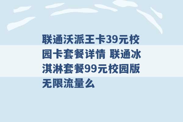 联通沃派王卡39元校园卡套餐详情 联通冰淇淋套餐99元校园版无限流量么 -第1张图片-电信联通移动号卡网