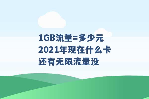 1GB流量=多少元 2021年现在什么卡还有无限流量没 -第1张图片-电信联通移动号卡网