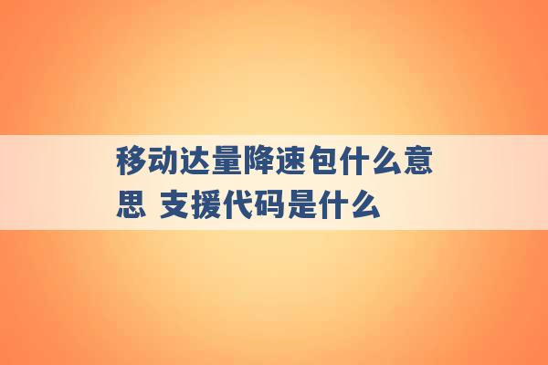 移动达量降速包什么意思 支援代码是什么 -第1张图片-电信联通移动号卡网