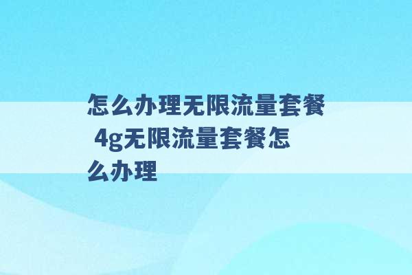 怎么办理无限流量套餐 4g无限流量套餐怎么办理 -第1张图片-电信联通移动号卡网