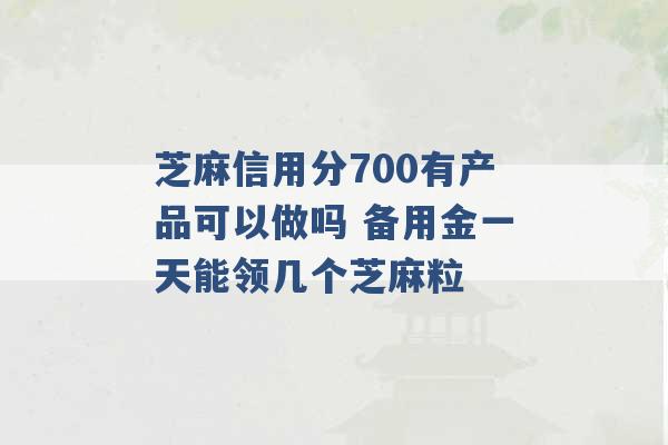 芝麻信用分700有产品可以做吗 备用金一天能领几个芝麻粒 -第1张图片-电信联通移动号卡网