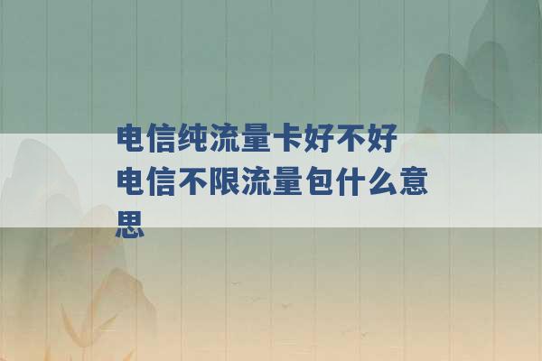 电信纯流量卡好不好 电信不限流量包什么意思 -第1张图片-电信联通移动号卡网