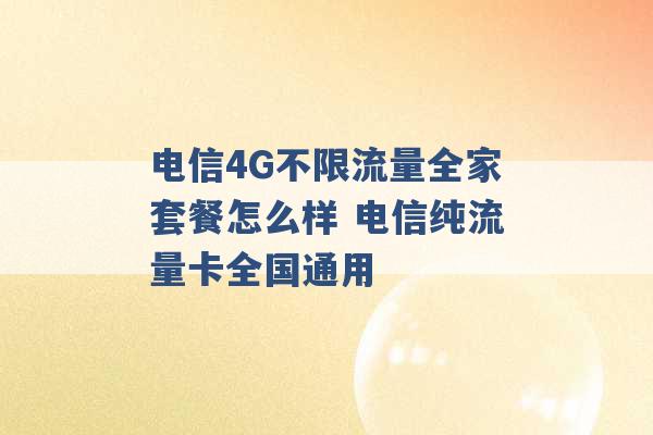 电信4G不限流量全家套餐怎么样 电信纯流量卡全国通用 -第1张图片-电信联通移动号卡网