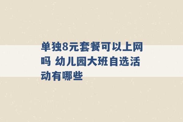 单独8元套餐可以上网吗 幼儿园大班自选活动有哪些 -第1张图片-电信联通移动号卡网