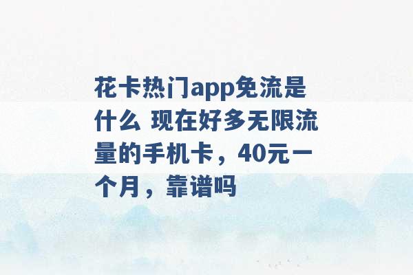 花卡热门app免流是什么 现在好多无限流量的手机卡，40元一个月，靠谱吗 -第1张图片-电信联通移动号卡网