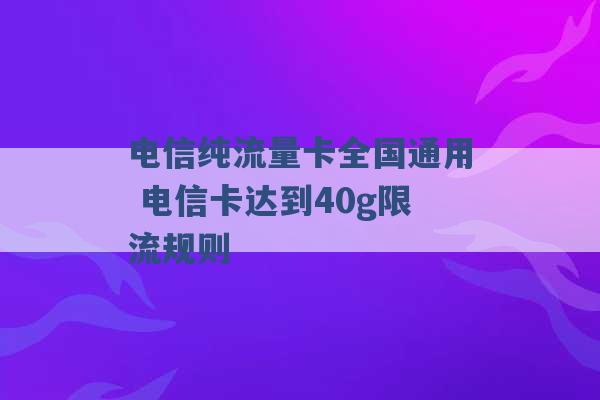 电信纯流量卡全国通用 电信卡达到40g限流规则 -第1张图片-电信联通移动号卡网