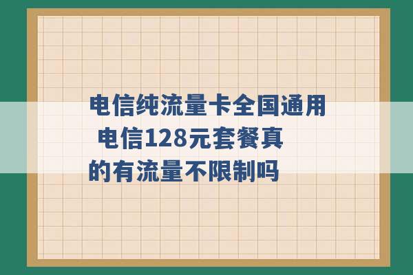 电信纯流量卡全国通用 电信128元套餐真的有流量不限制吗 -第1张图片-电信联通移动号卡网