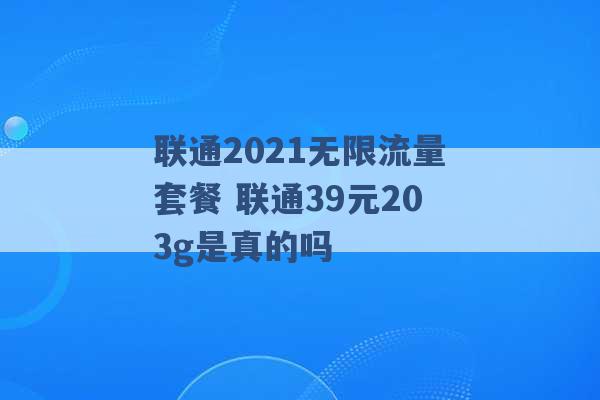 联通2021无限流量套餐 联通39元203g是真的吗 -第1张图片-电信联通移动号卡网